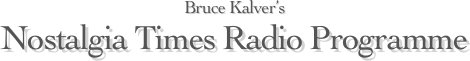 Bruce Kalver’s
Nostalgia Times Radio Programme